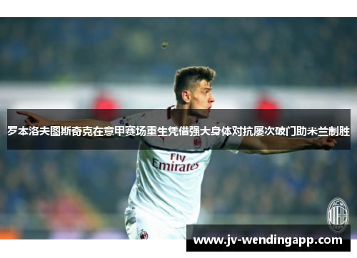 罗本洛夫图斯奇克在意甲赛场重生凭借强大身体对抗屡次破门助米兰制胜