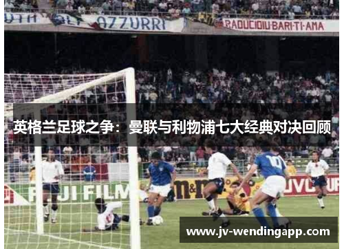 英格兰足球之争：曼联与利物浦七大经典对决回顾