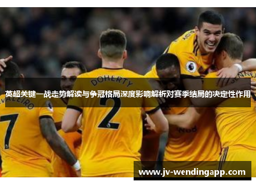 英超关键一战走势解读与争冠格局深度影响解析对赛季结局的决定性作用