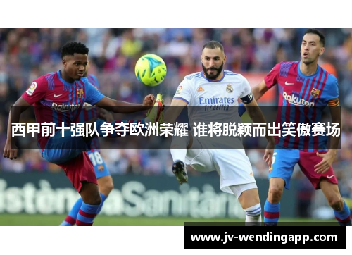 西甲前十强队争夺欧洲荣耀 谁将脱颖而出笑傲赛场
