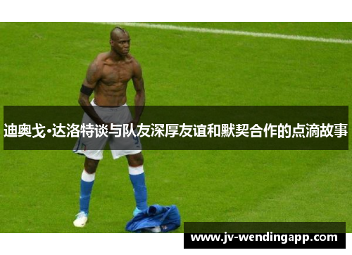 迪奥戈·达洛特谈与队友深厚友谊和默契合作的点滴故事
