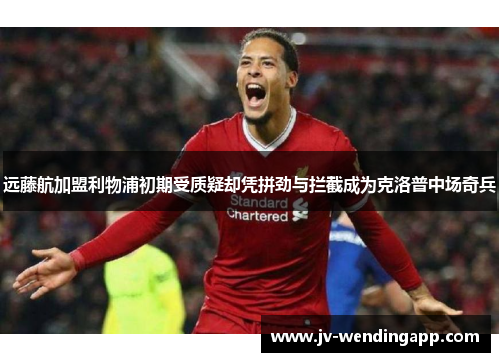 远藤航加盟利物浦初期受质疑却凭拼劲与拦截成为克洛普中场奇兵