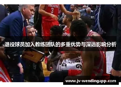 退役球员加入教练团队的多重优势与深远影响分析