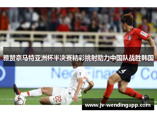 雅赞奈马特亚洲杯半决赛精彩挑射助力中国队战胜韩国 雅赞奈马特亚洲杯半决赛精彩挑射助力中国队战胜韩国