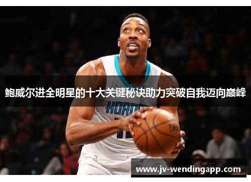 鲍威尔进全明星的十大关键秘诀助力突破自我迈向巅峰