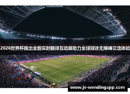 2026世界杯推出全新实时翻译互动屏助力全球球迷无障碍交流体验
