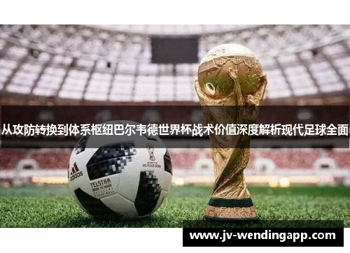 从攻防转换到体系枢纽巴尔韦德世界杯战术价值深度解析现代足球全面