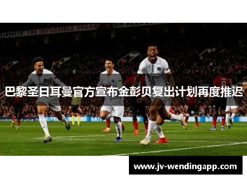 巴黎圣日耳曼官方宣布金彭贝复出计划再度推迟