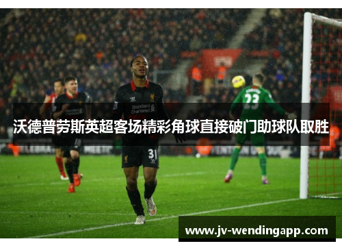 沃德普劳斯英超客场精彩角球直接破门助球队取胜