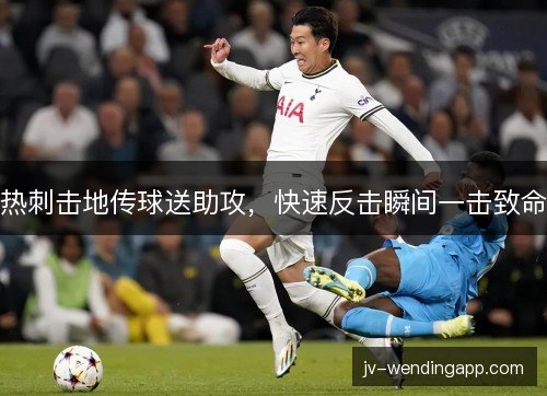 热刺击地传球送助攻,快速反击瞬间一击致命 热刺击地传球送助攻,快速反击瞬间一击致命