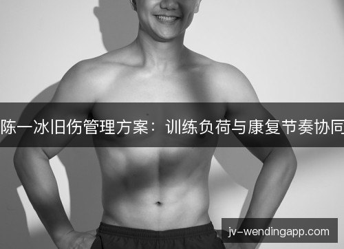 陈一冰旧伤管理方案：训练负荷与康复节奏协同