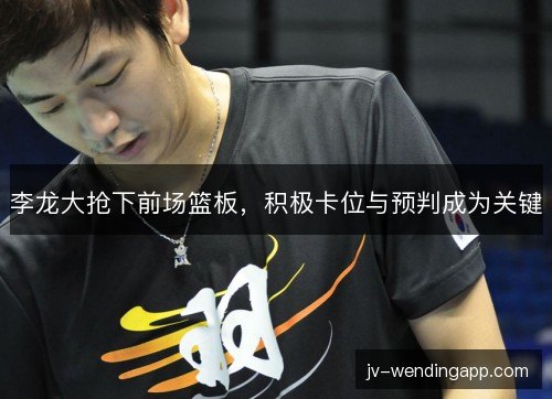 李龙大抢下前场篮板，积极卡位与预判成为关键